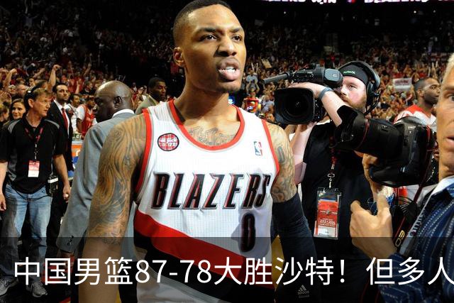 中国男篮87-78大胜沙特！但多人状态拉胯，两大缺陷或葬送夺冠路