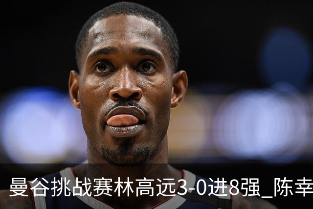 曼谷挑战赛林高远3-0进8强 陈幸同2-3遭逆转出局